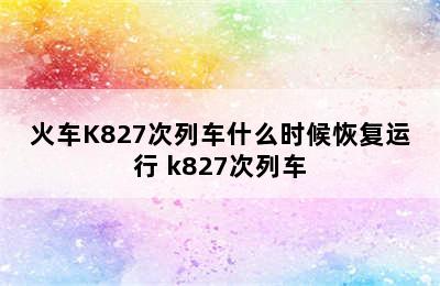 火车K827次列车什么时候恢复运行 k827次列车